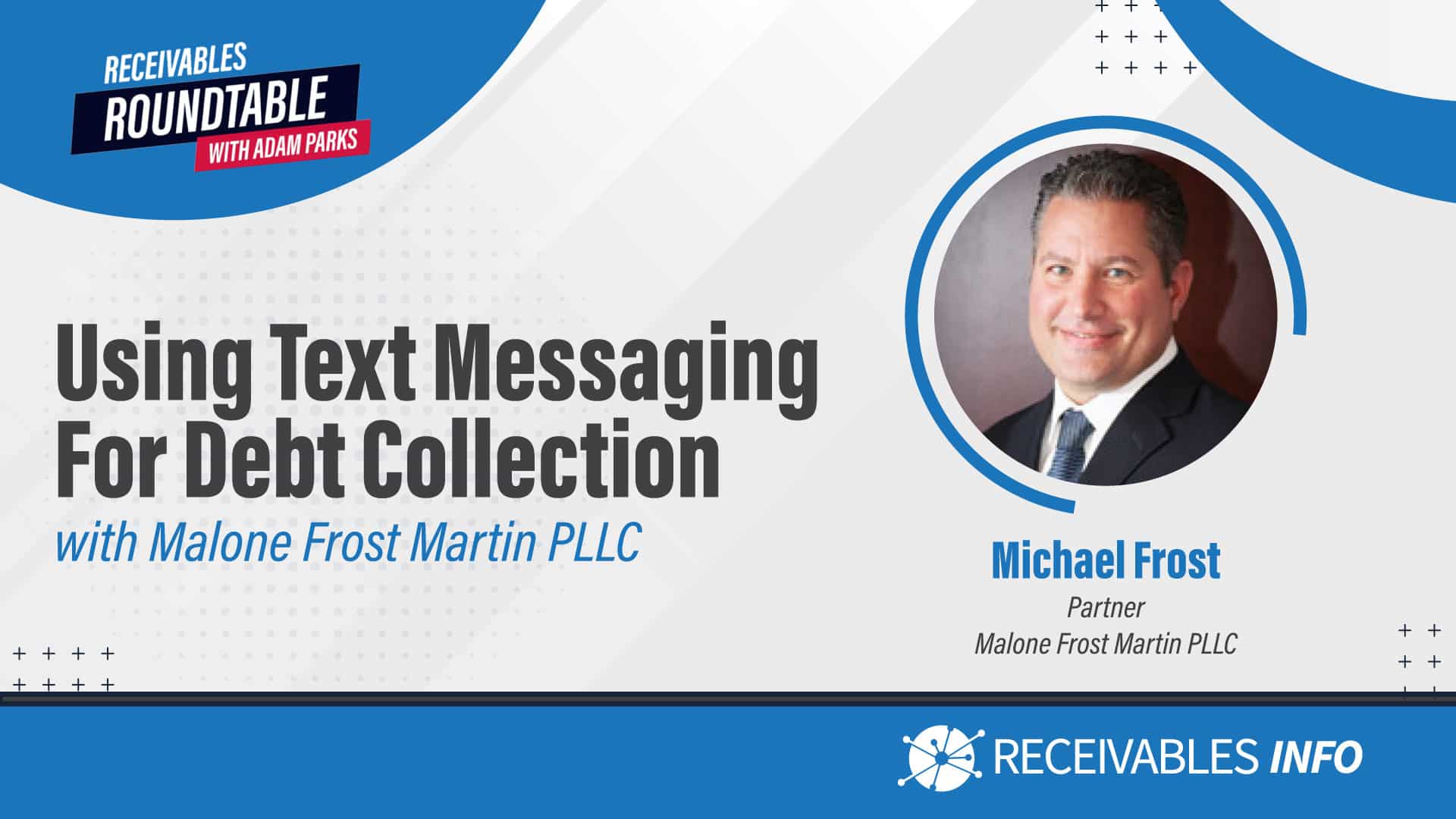 Using Text Messaging for Debt Collection with Malone Frost Martin PLLC. Michael Frost, Partner, Malone Frost Martin PLLC. Receivables Roundtable with Adam Parks. Receivables Info.