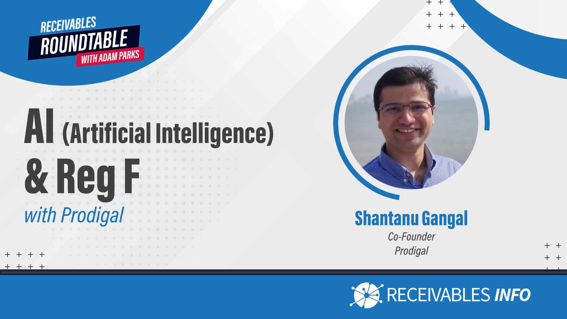 Receivables Roundtable with Adam Parks, AI (Artificial Intelligence) & Reg F with Prodigal, Shantanu Gangal, Co-Founder Prodigal, Receivables Info.