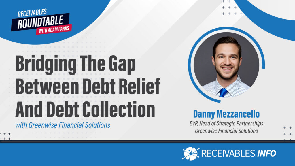 Bridging the Gap Between Debt Relief and Debt Collection with Greenwise Financial Solutions featuring Danny Mezzancello, EVP, Head of Strategic Partnerships, Greenwise Financial Solutions. Receivables Roundtable with Adam Parks. Receivables Info.