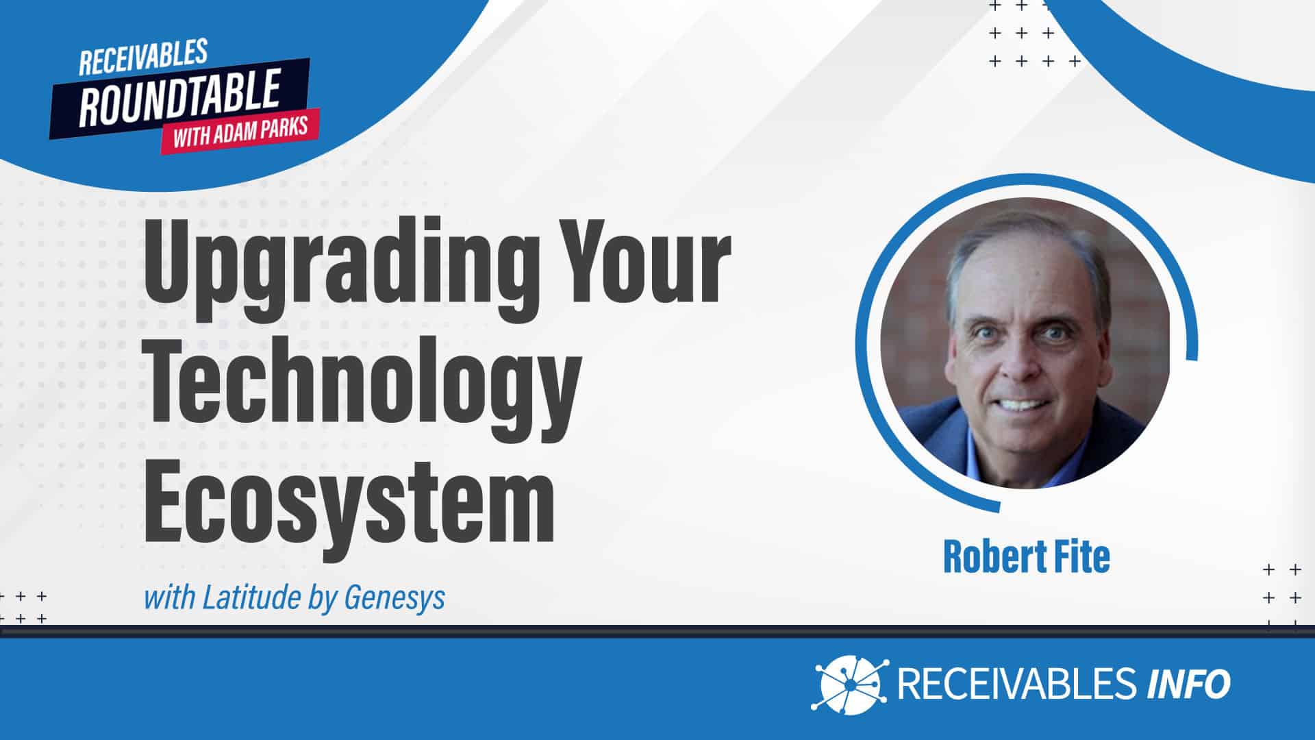 Upgrading Your Technology Ecosystem, Receivables Roundtable with Adam Parks, Robert Fite with Latitude by Genesys, Receivables Info.