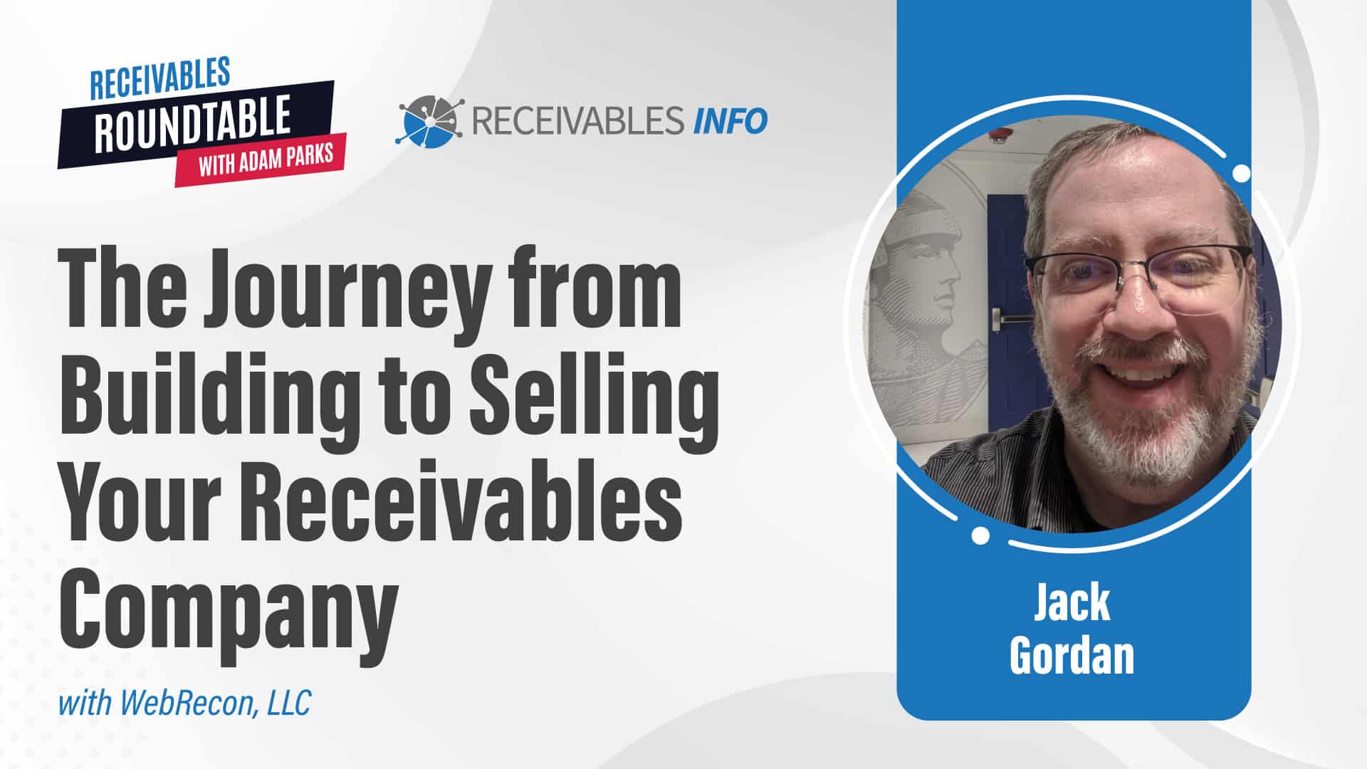 The Journey from Building to Selling Your Receivables Company with WebRecon, LLC, Receivables Roundtable with Adam Parks. Image of a smiling man with glasses labeled "Jack Gordan."