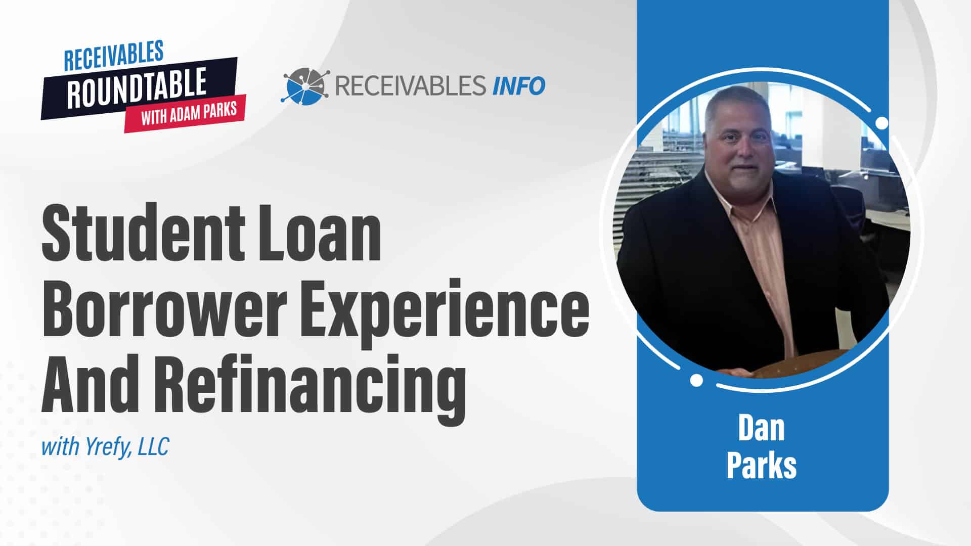 Student Loan Borrower Experience and Refinancing with Yrefy, LLC, featuring Dan Parks. Requests can be directed to "Receivables Roundtable with Adam Parks" and "Receivables Info".